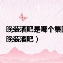 晚装酒吧是哪个集团的（晚装酒吧）