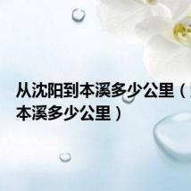 从沈阳到本溪多少公里（沈阳到本溪多少公里）