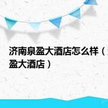 济南泉盈大酒店怎么样(济南泉盈大酒店)