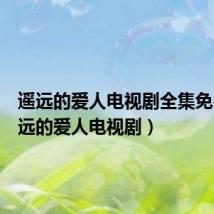 遥远的爱人电视剧全集免费(遥远的爱人电视剧)