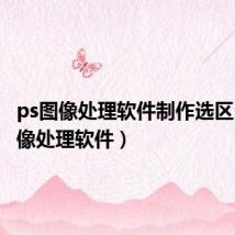 ps图像处理软件制作选区(ps图像处理软件)