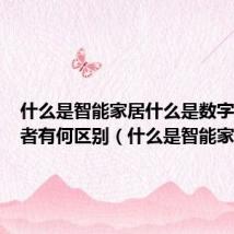 什么是智能家居什么是数字家庭两者有何区别（什么是智能家居）