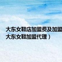 大东女鞋店加盟费及加盟条件（大东女鞋加盟代理）