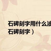 石碑刻字用什么油漆（石碑刻字）