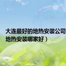 大连最好的地热安装公司(大连地热安装哪家好)