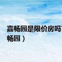 嘉畅园是限价房吗?（嘉畅园）