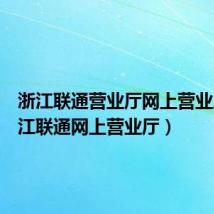 浙江联通营业厅网上营业厅(浙江联通网上营业厅)