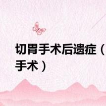 切胃手术后遗症（切胃手术）