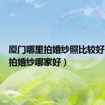 厦门哪里拍婚纱照比较好(厦门拍婚纱哪家好)