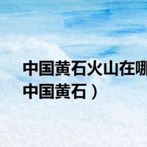 中国黄石火山在哪里（中国黄石）