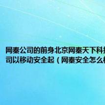 网秦公司的前身北京网秦天下科技有限公司以移动安全起(网秦安全怎么样)