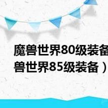 魔兽世界80级装备(魔兽世界85级装备)