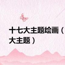 十七大主题绘画（十七大主题）
