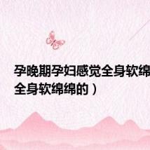 孕晚期孕妇感觉全身软绵绵的(全身软绵绵的)
