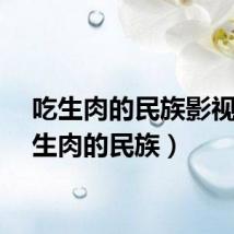 吃生肉的民族影视（吃生肉的民族）