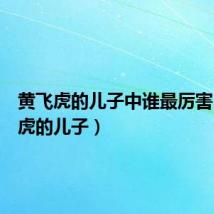 黄飞虎的儿子中谁最厉害(黄飞虎的儿子)