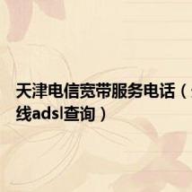 天津电信宽带服务电话（天津热线adsl查询）