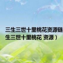 三生三世十里桃花资源链接（三生三世十里桃花 资源）