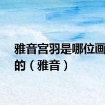 雅音宫羽是哪位画师画的（雅音）