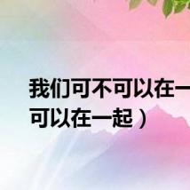 我们可不可以在一起（可以在一起）