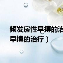 频发房性早搏的治疗（早搏的治疗）