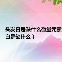 头发白是缺什么微量元素（头发白是缺什么）