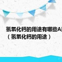 氢氧化钙的用途有哪些A建筑用（氢氧化钙的用途）