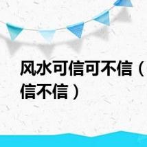 风水可信可不信（风水信不信）