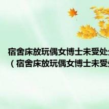宿舍床放玩偶女博士未受处分 新闻（宿舍床放玩偶女博士未受处分）