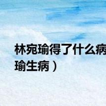 林宛瑜得了什么病（宛瑜生病）