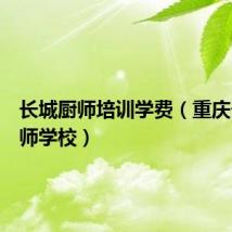 长城厨师培训学费(重庆长城厨师学校)