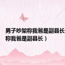 男子吵架称我爸是副县长（男子称我爸是副县长）