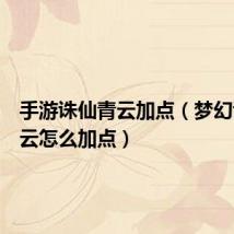 手游诛仙青云加点（梦幻诛仙青云怎么加点）