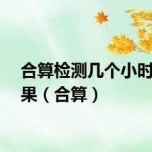合算检测几个小时出结果（合算）