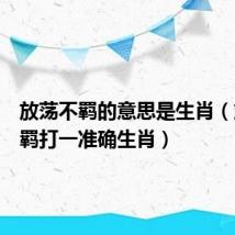 放荡不羁的意思是生肖(放荡不羁打一准确生肖)