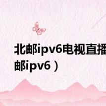 北邮ipv6电视直播（北邮ipv6）