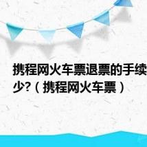 携程网火车票退票的手续费是多少?(携程网火车票)