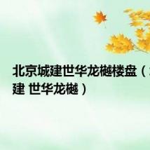 北京城建世华龙樾楼盘（北京城建 世华龙樾）