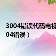 3004错误代码电视（3004错误）