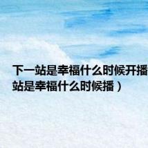 下一站是幸福什么时候开播（下一站是幸福什么时候播）