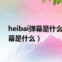 heibai弹幕是什么(弹幕是什么)