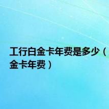 工行白金卡年费是多少（工行白金卡年费）