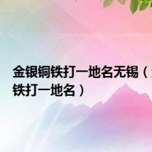 金银铜铁打一地名无锡（金银铜铁打一地名）