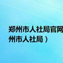 郑州市人社局官网（郑州市人社局）