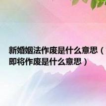 新婚姻法作废是什么意思（婚姻法即将作废是什么意思）