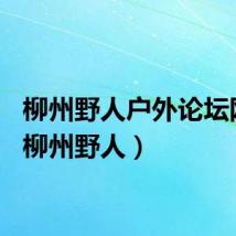 柳州野人户外论坛网址（柳州野人）