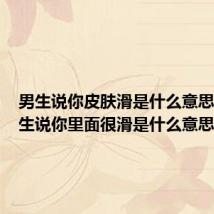 男生说你皮肤滑是什么意思啊（男生说你里面很滑是什么意思）