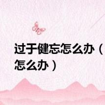过于健忘怎么办（健忘怎么办）