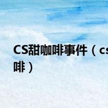 CS甜咖啡事件（cs甜咖啡）