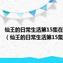 仙王的日常生活第15集在线观看（仙王的日常生活第15集）